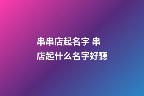 串串店起名字 串店起什么名字好聽